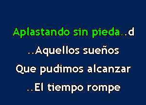 Aplastando sin pieda..d
..Aquellos suerios

Que pudimos alcanzar

..El tiempo rompe