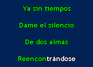 Ya sin tiempos

Dame el silencio
De dos almas

Reencontrgmdose