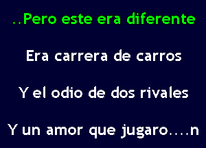 ..Pero este era diferente
Era carrera de carros
Y el odio de dos rivales

Y un amor que jugaro....n