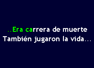 ..Era carrera de muerte

Tambwn jugaron la Vida...