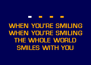 WHEN YOU'RE SMILING
WHEN YOU'RE SMILING
THE WHOLE WORLD

SMILES WITH YOU