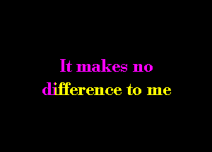 It makes no

difference to me