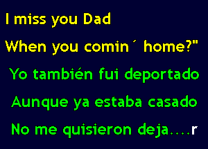 I miss you Dad

When you comin ' home?
Yo tambie'zn fui deportado
Aunque ya estaba casado

No me quisieron deja....r