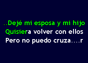 ..DeE mi esposa y mi hijo

Quisiera volver con ellos
Pero no puedo cruza....r