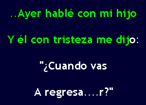 ..Ayer hablc con mi hijo

Y a con tristeza me dij01

gCuando vas

A regresa. . . .r?