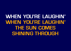 WHEN YOU'RE LAUGHIN'
WHEN YOU'RE LAUGHIN'
THE SUN COMES
SHINING THROUGH