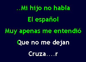 ..M1' hijo no habla
El espariol

Muy apenas me entendi6

Que no me dejan

Cruza....r