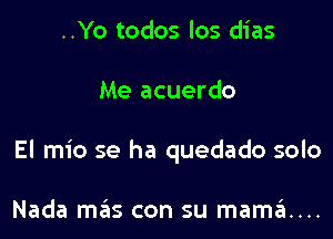 ..Yo todos los dias

Me acuerdo

El mio se ha quedado solo

Nada mas con su mama...
