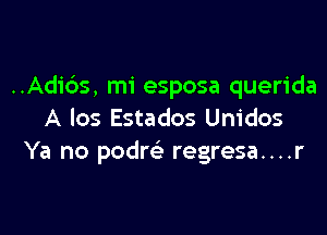 ..Adic')s, mi esposa querida

A los Estados Unidos
Ya no podm regresa....r