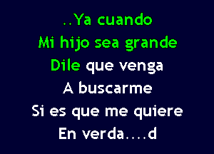 ..Ya cuando
Mi hijo sea grande
Dile que venga

A buscarme
Si es que me quiere
En verda....d