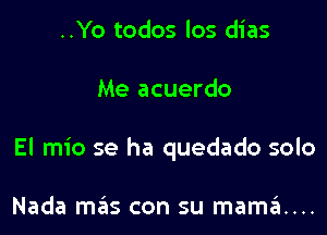 ..Yo todos los dias

Me acuerdo

El mio se ha quedado solo

Nada mas con su mama...