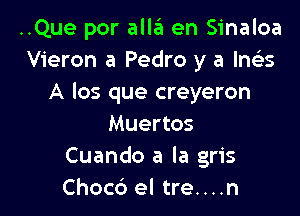 ..Que por alla en Sinaloa
Vieron a Pedro y a lne'is
A los que creyeron

Muertos
Cuando a la gris
Choc6 el tre....n