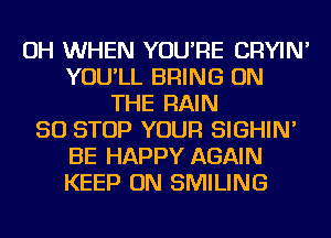 OH WHEN YOU'RE CRYIN'
YOU'LL BRING ON
THE RAIN
50 STOP YOUR SIGHIN'
BE HAPPY AGAIN
KEEP ON SMILING