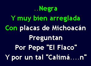 ..Negra
Y muy bien arreglada
Con placas de Michoaca'm

Preguntan
Por Pepe El Flaco
Y por un tal Calima....n