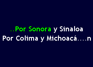 ..Por Sonora y Sinaloa

Por Colima y Michoaca...n