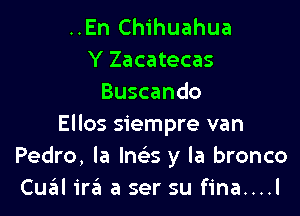 ..En Chihuahua
Y Zacatecas
Buscando

Ellos siempre van
Pedro, la Ina y la bronco
Cu6l ira a ser su fina....l