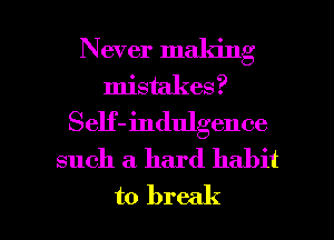 Never making
mistakes?
Self- indulgence
such a hard habit

to break I
