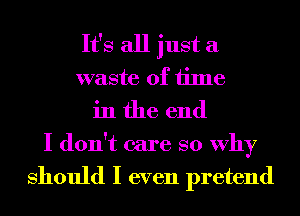 It's all just a
waste of time
in the end
I don't care so Why

Should I even pretend