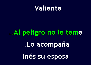 ..Valiente

..Al peligro no le teme

..Lo acomparia

m5 su esposa