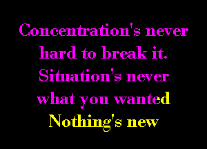 Concenh'aiion's never
hard to break it.
Situaiion's never
What you wanted

Nothing's new