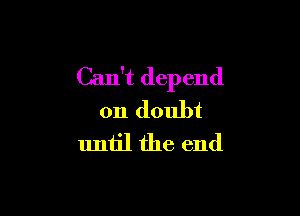 Can't depend

on doubt
until the end