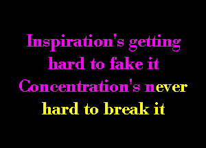 Inspiraiion's getting
hard to fake it

Concenh'aiion's never

hard to break it