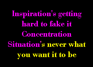 Inspiraiion's getting
hard to fake it
Concenh'aiion

Situaiion's never What
you want it to be