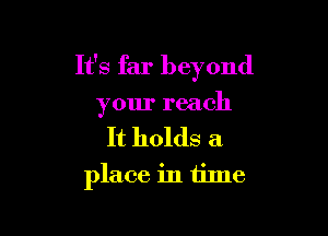 It's far beyond

your reach

It holds a
place in time