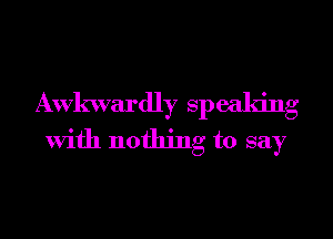 Awkwardly Speaking
With nothing to say