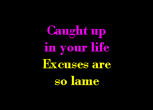 Caught up

in your life

Excuses are
so lame