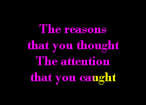 The reasons
that you thought
The attention

that you caught

g