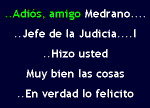 ..Adi6s, amigo Medrano....

..Jefe de la Judicia....l
..Hizo usted
Muy bien Ias cosas

..En verdad lo felicito