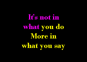 It's not in

What you do

More in
what you say