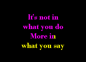 It's not in

What you do

More in
what you say