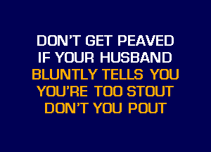 DON'T GET PEAVED
IF YOUR HUSBAND
BLUNTLY TELLS YOU
YOURE TOO STOUT
DONT YOU POUT