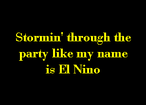 Stormin' through the
party like my name
is El Nino