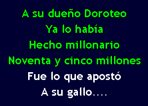 A su duefxo Doroteo
Ya lo habia
Hecho millonario

Noventa y cinco millones
Fue lo que apost6
A su gallo....