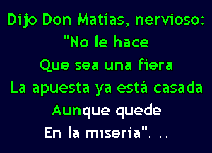 Dijo Don Matias, nerViOSOI
No le hace
Que sea una fiera
La apuesta ya esta casada
Aunque quede
En la miseria....