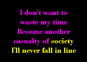 I don't want to
waste my time
Become another
casualty of society
I'll never fall in line