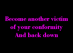 Become another victim
of your conformity

And back down