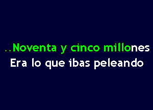 ..Noventa y cinco millones

Era lo que ibas peleando