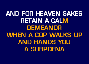 AND FOR HEAVEN SAKES
RETAIN A CALM
DEMEANOR
WHEN A COP WALKS UP
AND HANDS YOU
A SUBPOENA