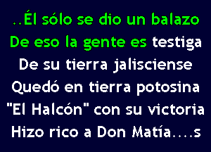 .El sblo se dio un balazo
De eso la gente es testiga
De su tierra jalisciense
Quedc') en tierra potosina
El Halcc'm con su Victoria
Hizo rico at Don Matia....s