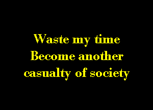 Waste my time
Become another

casualty of society

g
