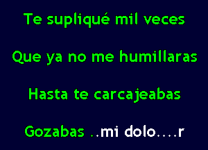 Te suplique'z mil veces
Que ya no me humillaras
Hasta te carcajeabas

Gozabas ..mi dolo....r