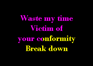 W aste my time
Victim of

your conformity
Break down