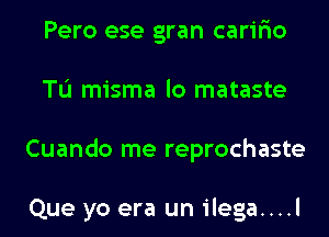 Pero ese gran carir'io
TL'I misma lo mataste
Cuando me reprochaste

Que yo era un ilega....l