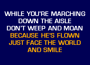 WHILE YOU'RE MARCHING
DOWN THE AISLE
DON'T WEEP AND MOAN
BECAUSE HES FLOWN
JUST FACE THE WORLD
AND SMILE