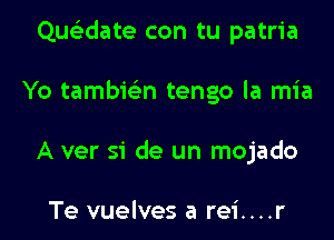 Quclidate con tu patria

Yo tambic'en tengo la mia
A ver 51' de un mojado

Te vuelves a rei....r