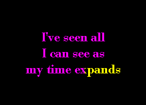 I've seen all
I can see as

my time expands